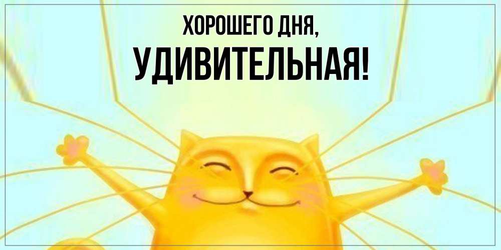 Открытка  для любимых и родных. удивительная, Хорошего дня  