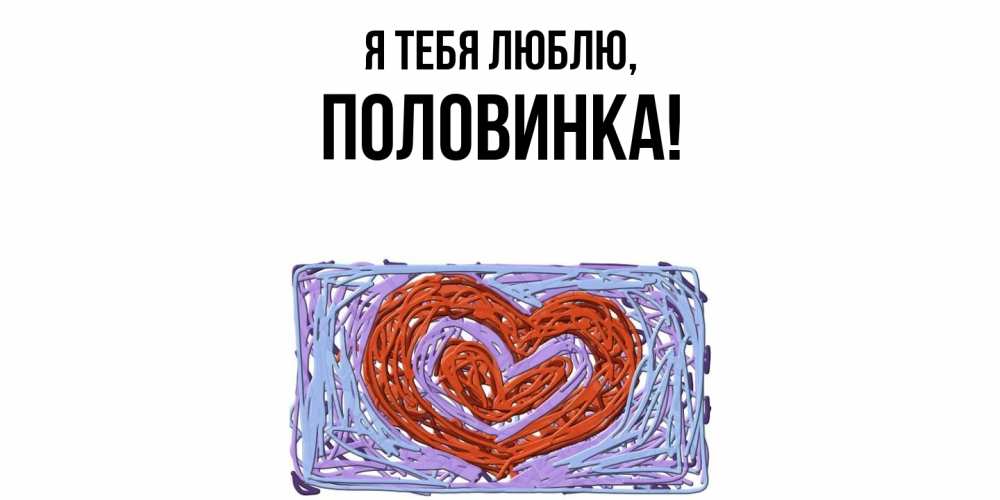 Открытка  для любимых и родных. половинка, Я тебя люблю  