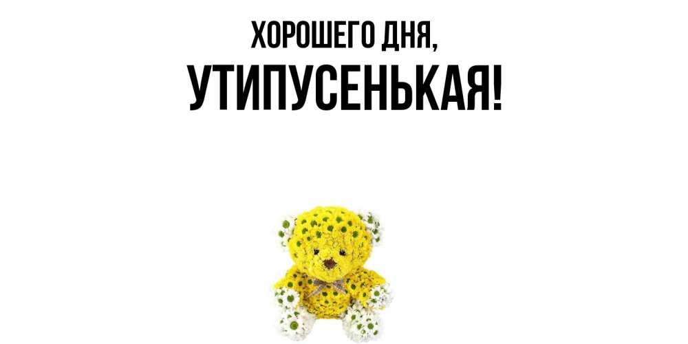Открытка  для любимых и родных. утипусенькая, Хорошего дня  