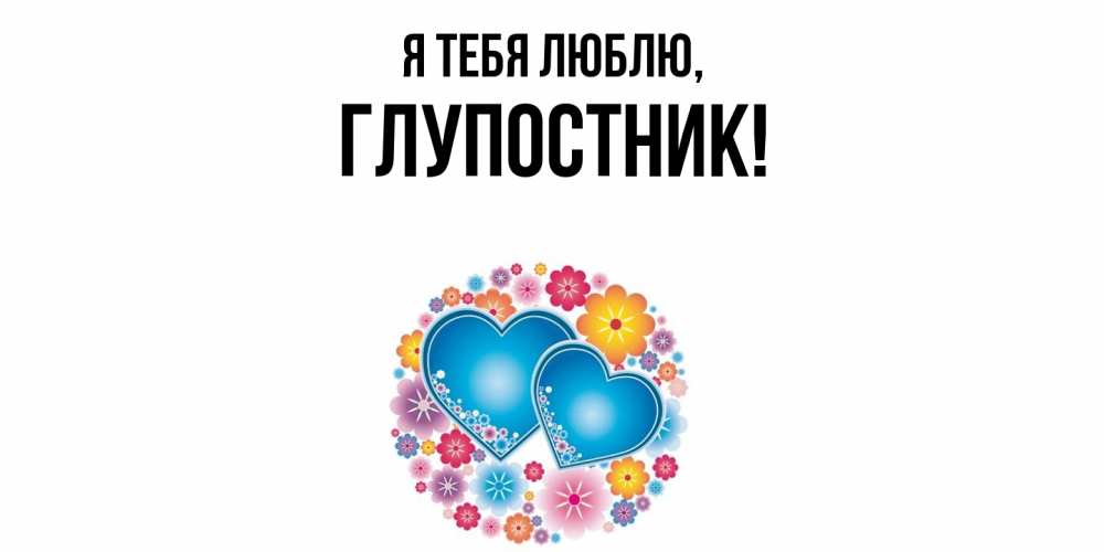 Открытка  для любимых и родных. глупостник, Я тебя люблю  
