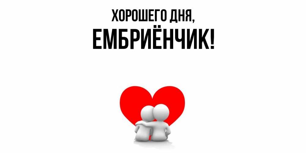 Открытка  для любимых и родных. ембриёнчик, Хорошего дня  