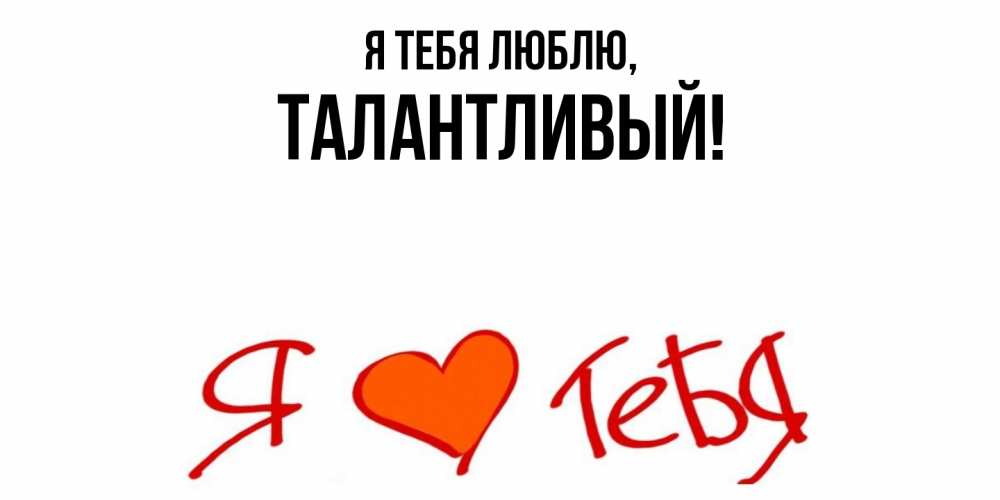 Открытка  для любимых и родных. талантливый, Я тебя люблю  