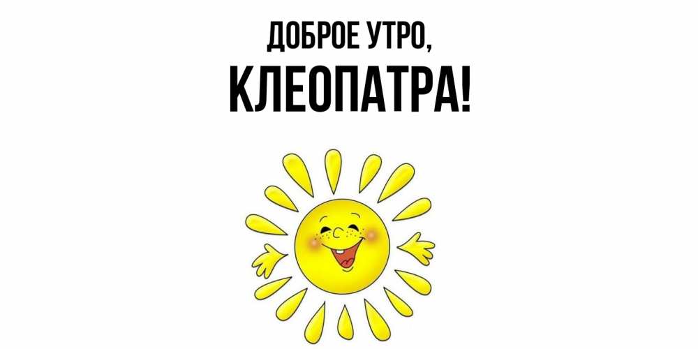 Открытка  для любимых и родных. клеопатра, Доброе утро  