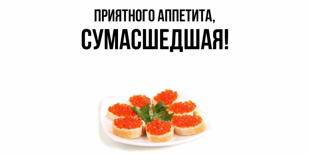Открытка  для любимых и родных. сумасшедшая, Приятного аппетита  