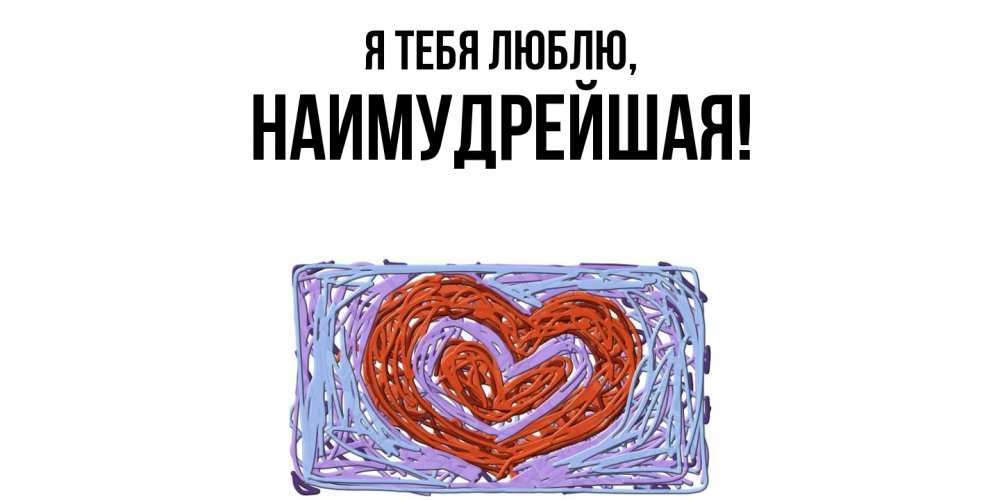 Открытка  для любимых и родных. наимудрейшая, Я тебя люблю  