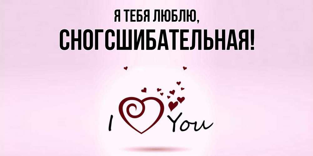 Открытка  для любимых и родных. сногсшибательная, Я тебя люблю  