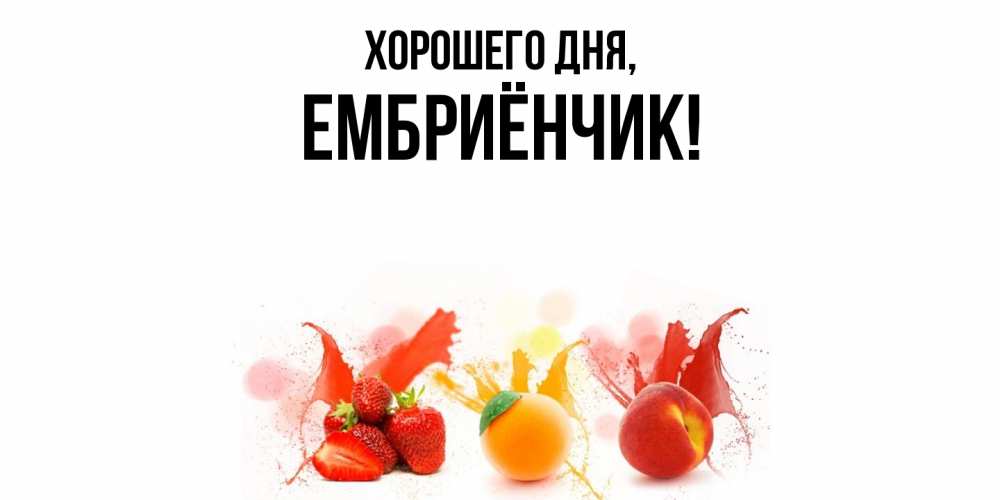 Открытка  для любимых и родных. ембриёнчик, Хорошего дня  