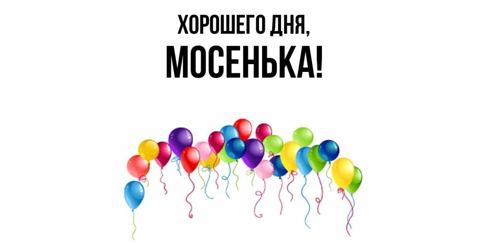 Открытка  для любимых и родных. мосенька, Хорошего дня  