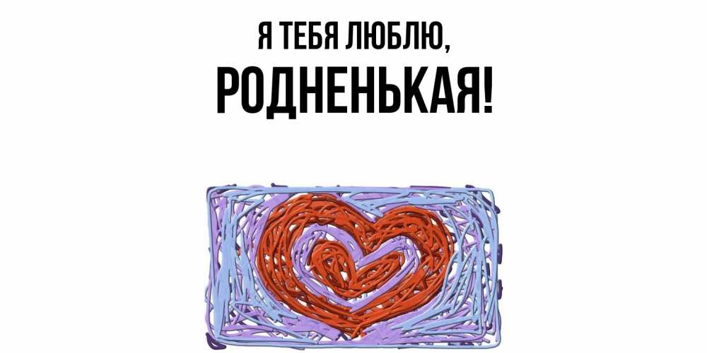 Открытка  для любимых и родных. родненькая, Я тебя люблю  