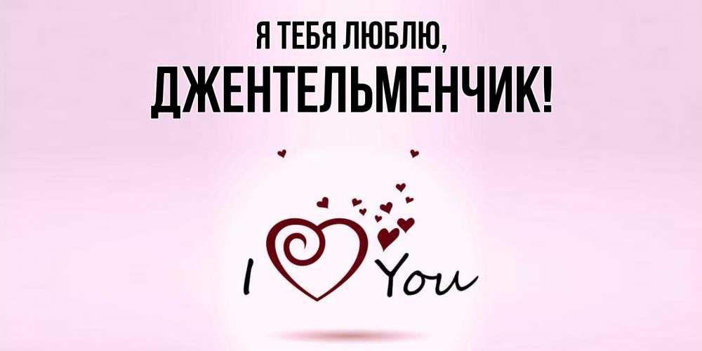 Открытка  для любимых и родных. джентельменчик, Я тебя люблю  