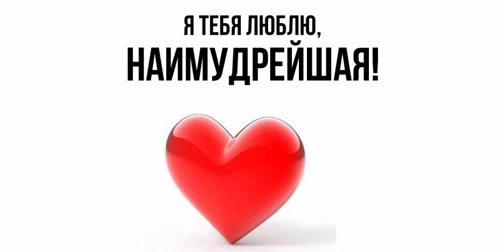 Открытка  для любимых и родных. наимудрейшая, Я тебя люблю  
