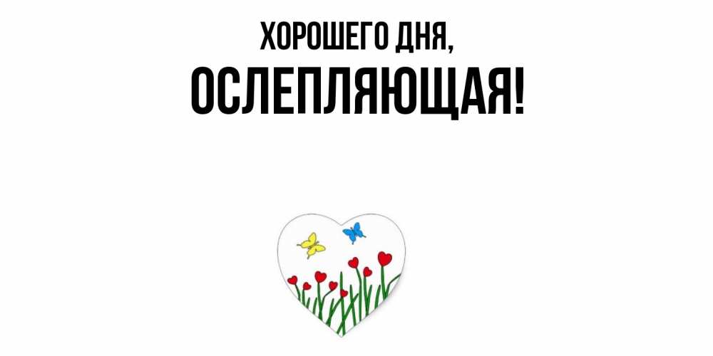 Открытка  для любимых и родных. ослепляющая, Хорошего дня  