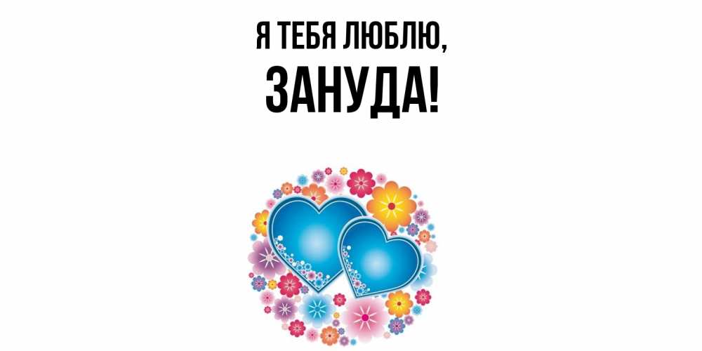 Открытка  для любимых и родных. зануда, Я тебя люблю  