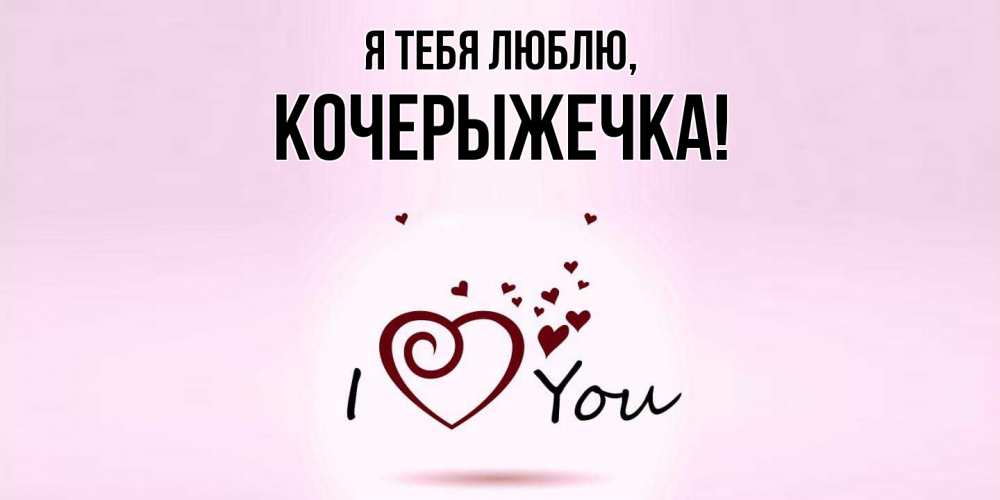 Открытка  для любимых и родных. кочерыжечка, Я тебя люблю  