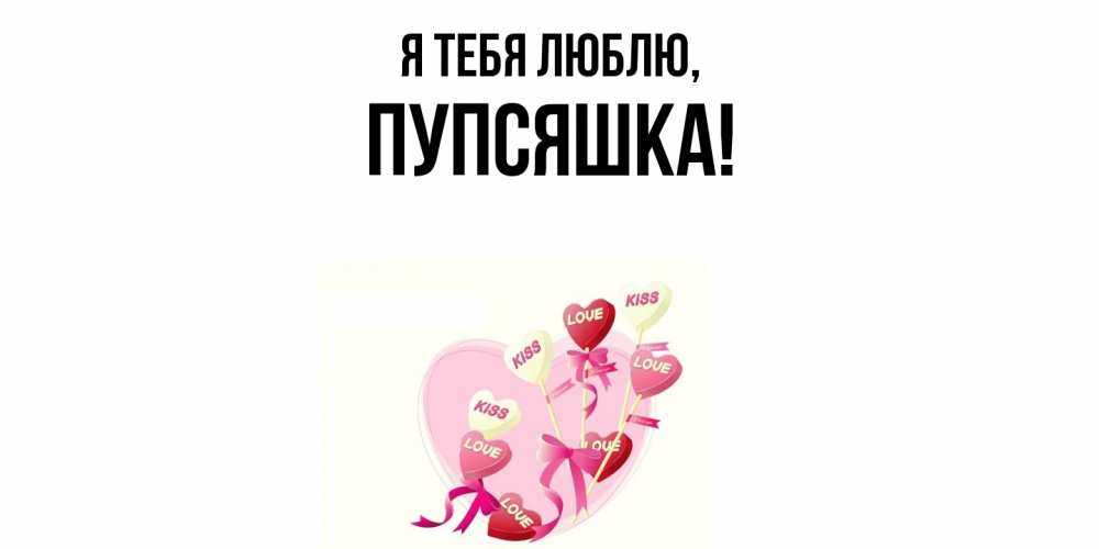 Открытка  для любимых и родных. пупсяшка, Я тебя люблю  
