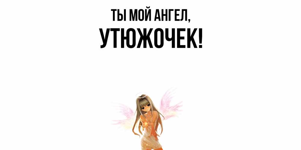 Открытка  для любимых и родных. утюжочек, Ты мой ангел  
