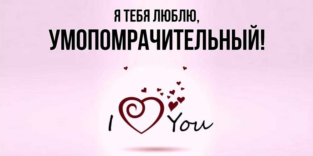 Открытка  для любимых и родных. умопомрачительный, Я тебя люблю  