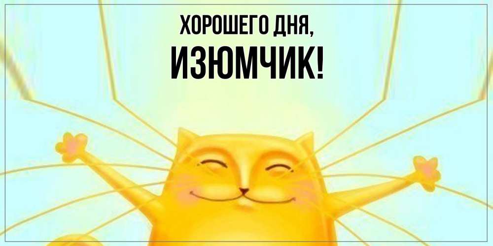 Открытка  для любимых и родных. изюмчик, Хорошего дня  