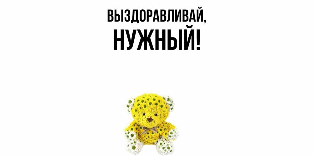 Открытка  для любимых и родных. нужный, Выздоравливай  