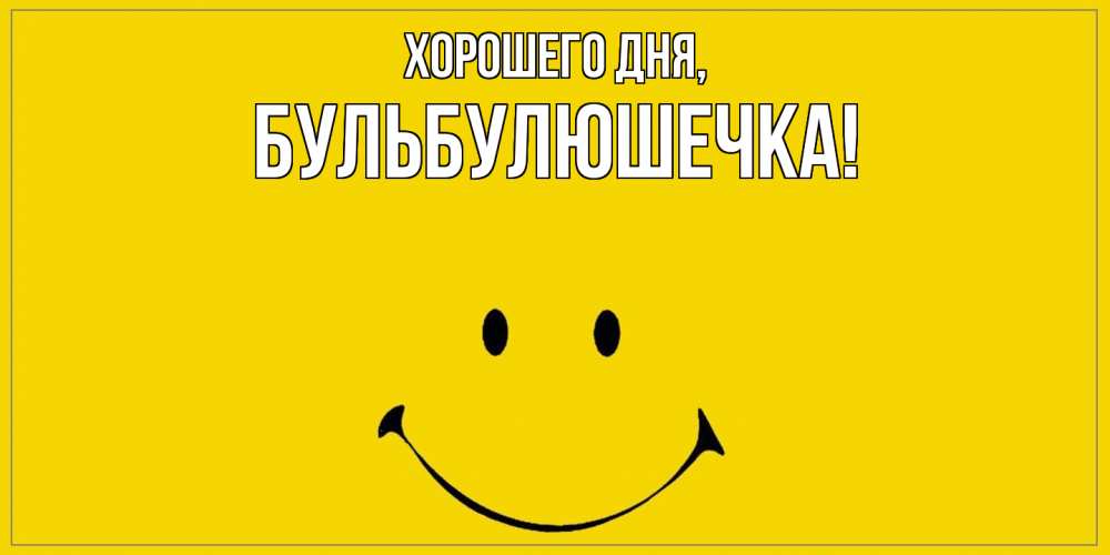 Открытка  для любимых и родных. бульбулюшечка, Хорошего дня  