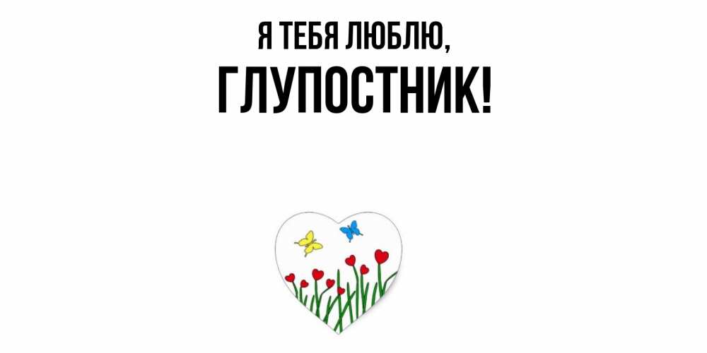 Открытка  для любимых и родных. глупостник, Я тебя люблю  