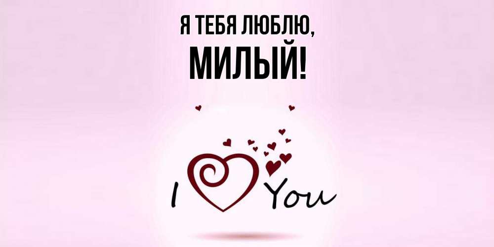 Открытка  для любимых и родных. милый, Я тебя люблю  