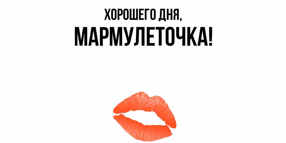Открытка  для любимых и родных. мармулеточка, Хорошего дня  