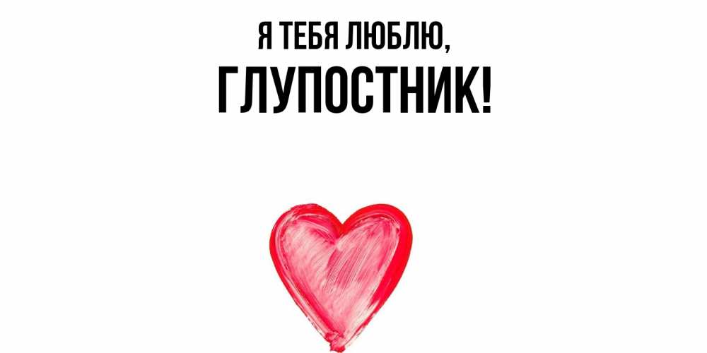 Открытка  для любимых и родных. глупостник, Я тебя люблю  
