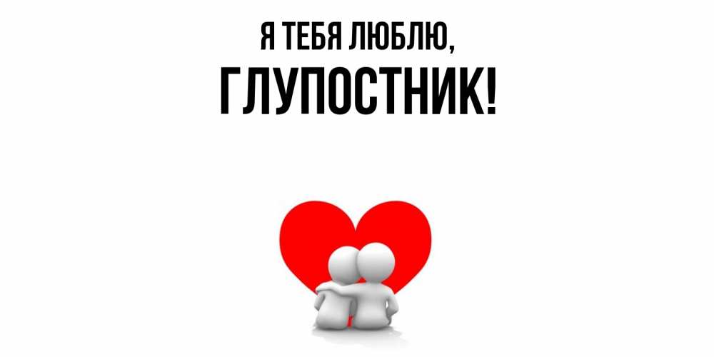 Открытка  для любимых и родных. глупостник, Я тебя люблю  
