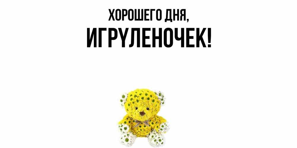 Открытка  для любимых и родных. игpyленочек, Хорошего дня  