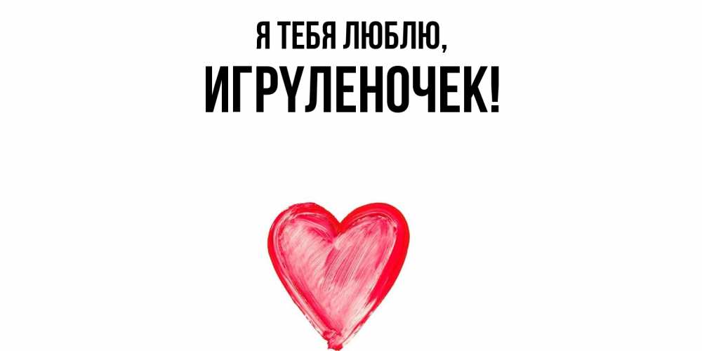 Открытка  для любимых и родных. игpyленочек, Я тебя люблю  