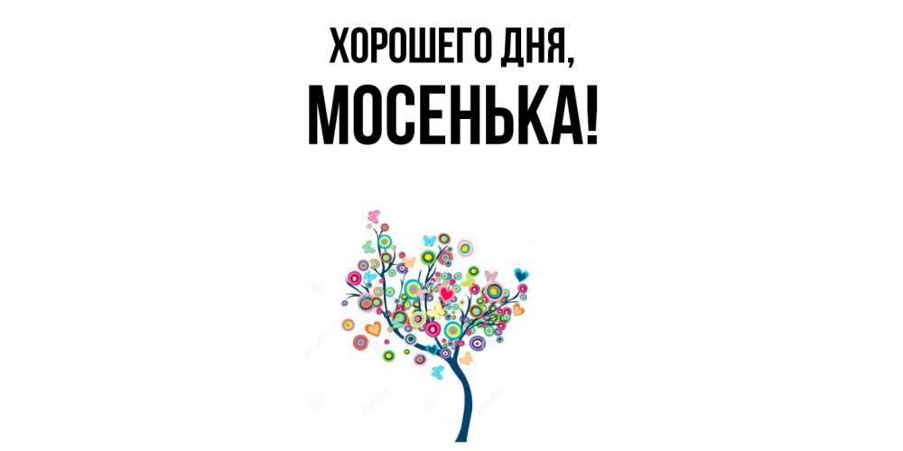 Открытка  для любимых и родных. мосенька, Хорошего дня  