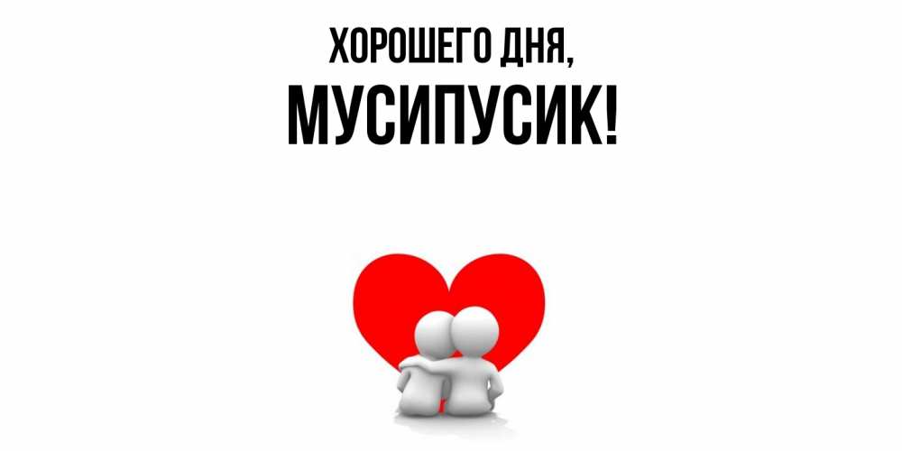 Открытка  для любимых и родных. мусипусик, Хорошего дня  