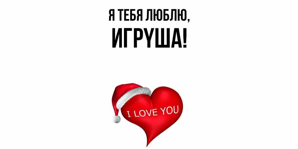 Открытка  для любимых и родных. игpyша, Я тебя люблю  