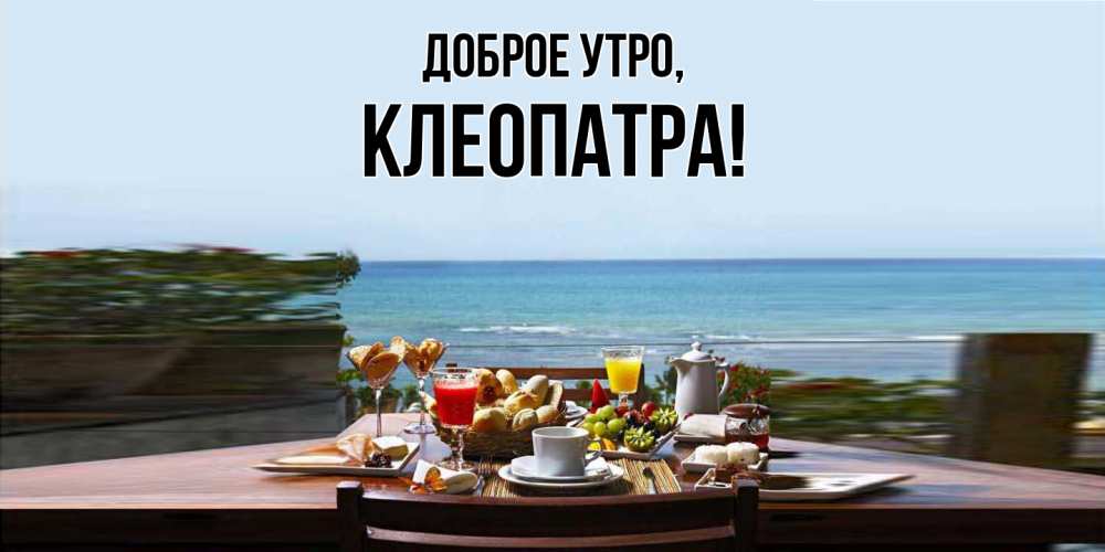 Открытка  для любимых и родных. клеопатра, Доброе утро  