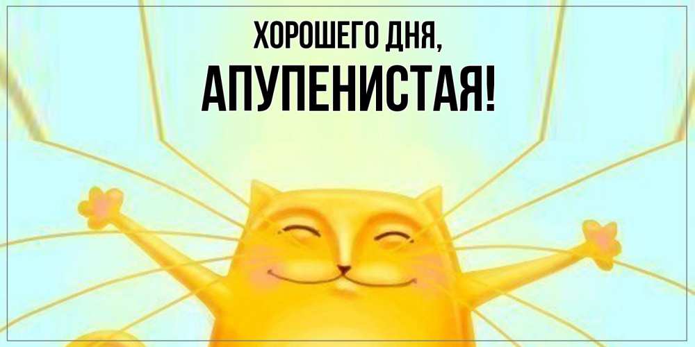 Открытка  для любимых и родных. апупенистая, Хорошего дня  