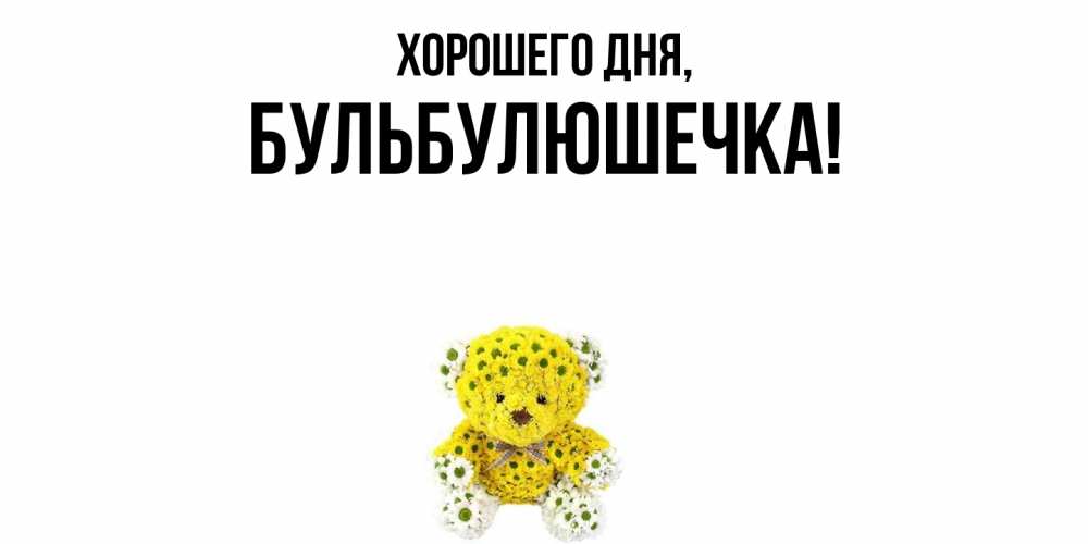 Открытка  для любимых и родных. бульбулюшечка, Хорошего дня  