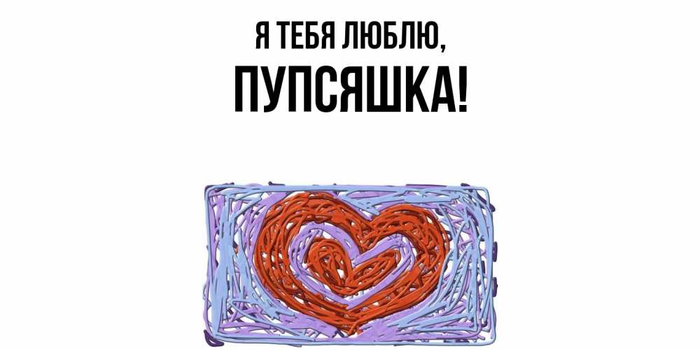 Открытка  для любимых и родных. пупсяшка, Я тебя люблю  