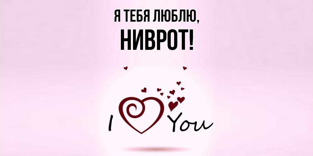 Открытка  для любимых и родных. ниврот, Я тебя люблю  