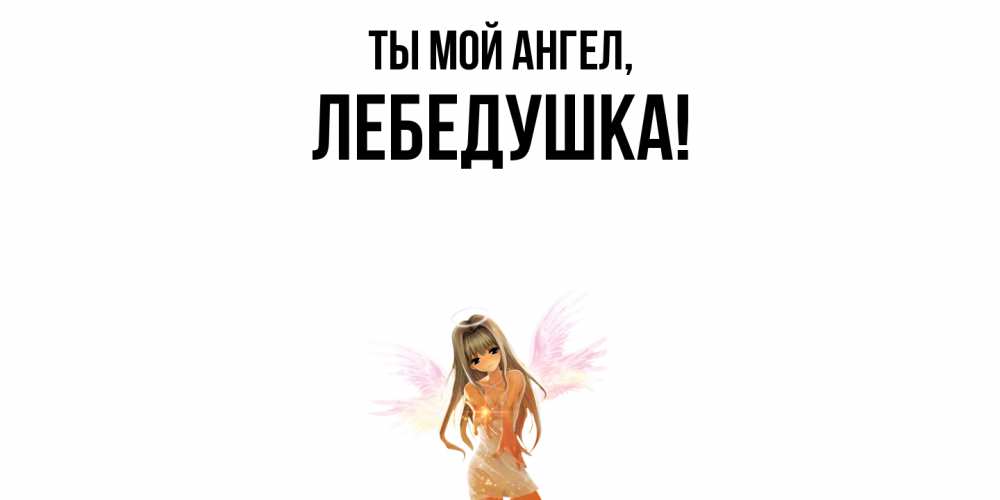 Открытка  для любимых и родных. лебедушка, Ты мой ангел  