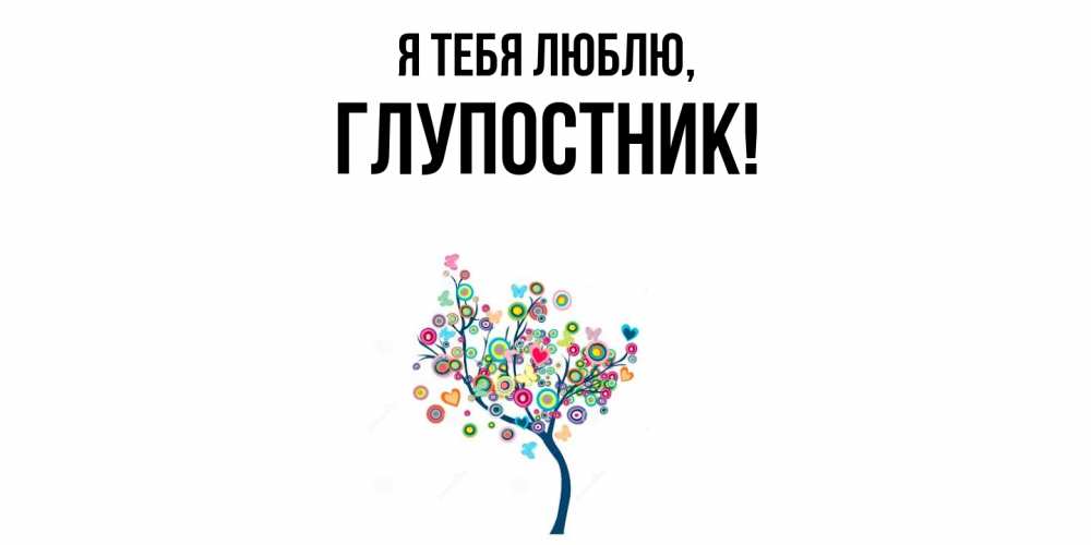 Открытка  для любимых и родных. глупостник, Я тебя люблю  