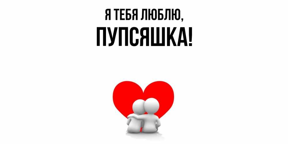 Открытка  для любимых и родных. пупсяшка, Я тебя люблю  