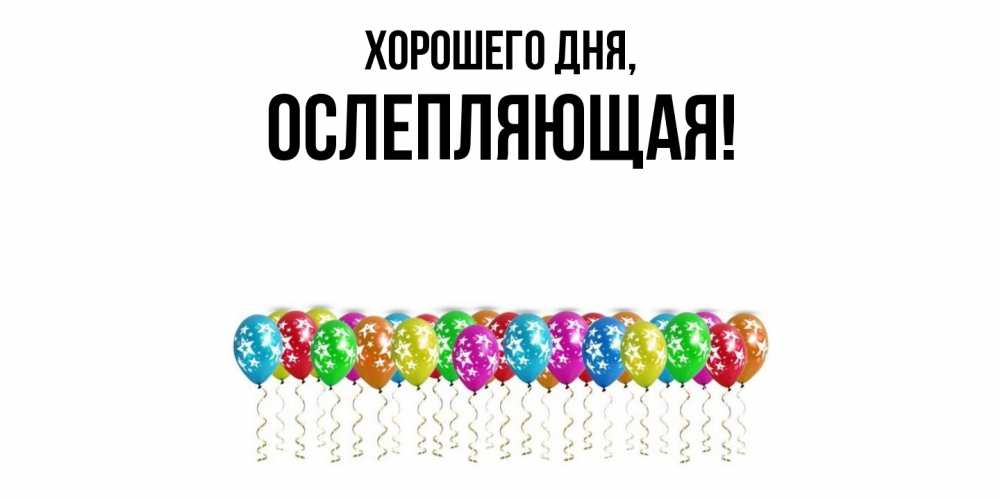 Открытка  для любимых и родных. ослепляющая, Хорошего дня  