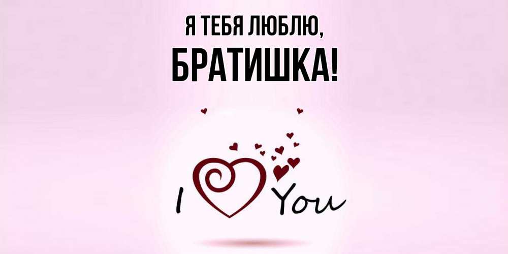 Открытка  для любимых и родных. Братишка, Я тебя люблю  