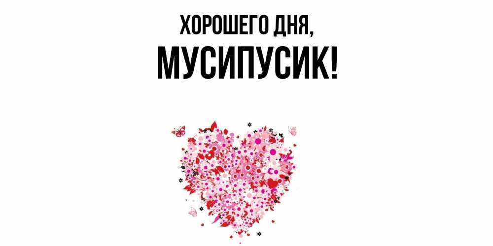 Открытка  для любимых и родных. мусипусик, Хорошего дня  