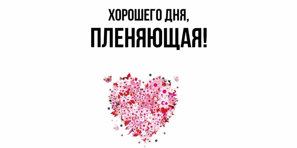 Открытка  для любимых и родных. пленяющая, Хорошего дня  