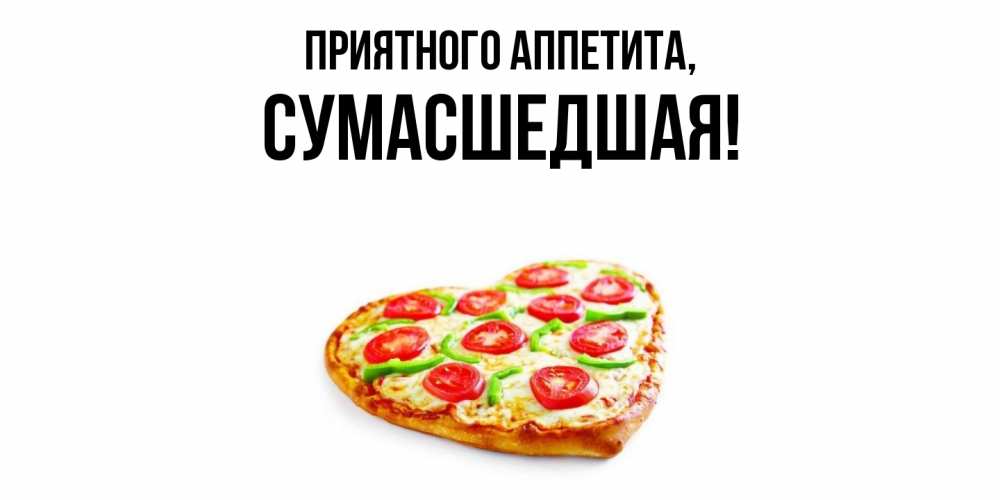 Открытка  для любимых и родных. сумасшедшая, Приятного аппетита  