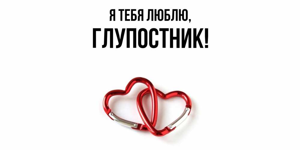 Открытка  для любимых и родных. глупостник, Я тебя люблю  