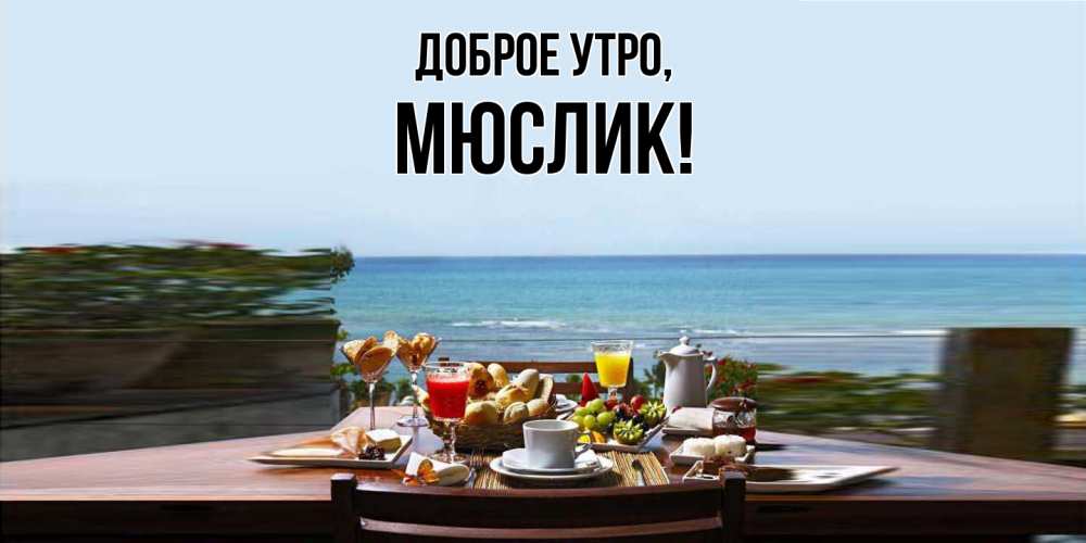 Открытка  для любимых и родных. мюслик, Доброе утро  