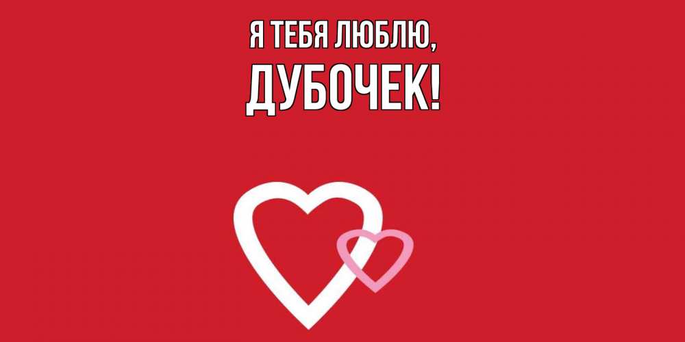 Открытка  для любимых и родных. дубочек, Я тебя люблю  